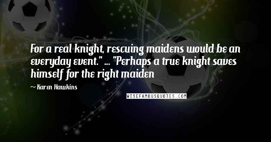 Karen Hawkins Quotes: For a real knight, rescuing maidens would be an everyday event." ... "Perhaps a true knight saves himself for the right maiden