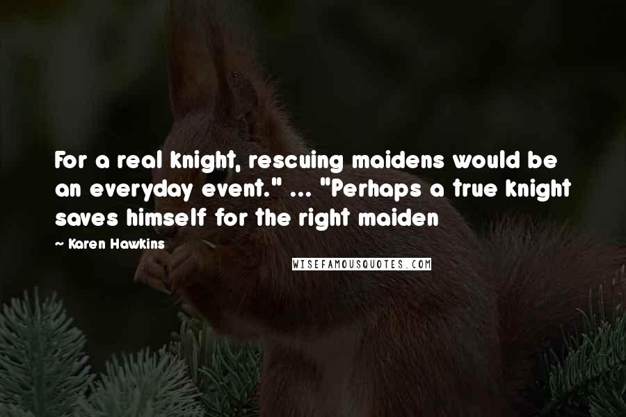 Karen Hawkins Quotes: For a real knight, rescuing maidens would be an everyday event." ... "Perhaps a true knight saves himself for the right maiden