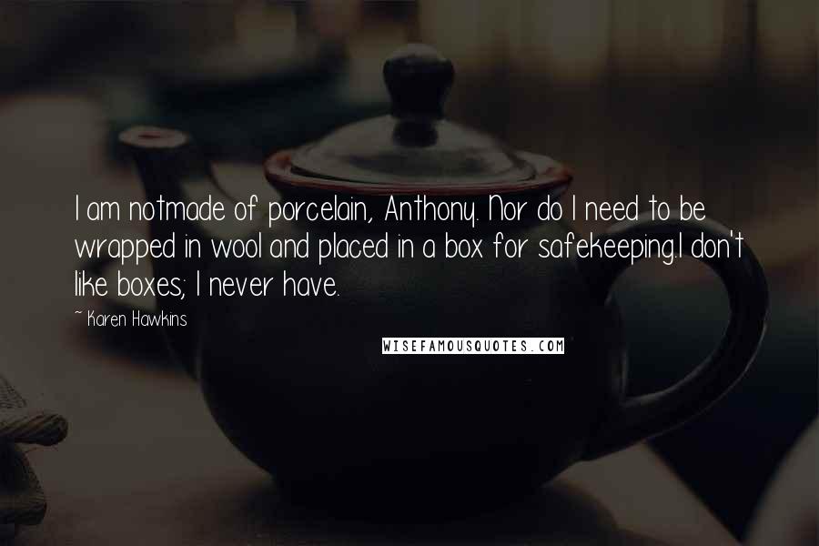 Karen Hawkins Quotes: I am notmade of porcelain, Anthony. Nor do I need to be wrapped in wool and placed in a box for safekeeping.I don't like boxes; I never have.