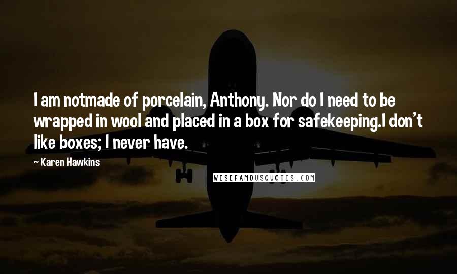 Karen Hawkins Quotes: I am notmade of porcelain, Anthony. Nor do I need to be wrapped in wool and placed in a box for safekeeping.I don't like boxes; I never have.