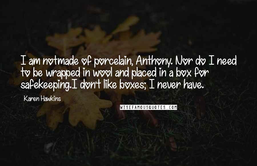 Karen Hawkins Quotes: I am notmade of porcelain, Anthony. Nor do I need to be wrapped in wool and placed in a box for safekeeping.I don't like boxes; I never have.
