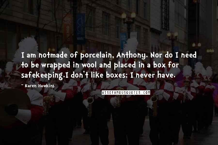 Karen Hawkins Quotes: I am notmade of porcelain, Anthony. Nor do I need to be wrapped in wool and placed in a box for safekeeping.I don't like boxes; I never have.