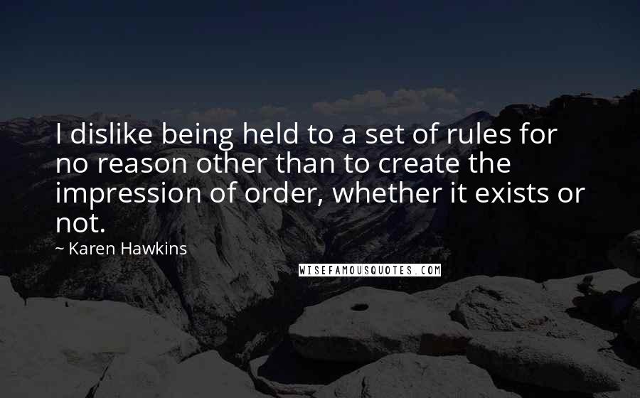 Karen Hawkins Quotes: I dislike being held to a set of rules for no reason other than to create the impression of order, whether it exists or not.