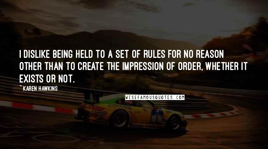 Karen Hawkins Quotes: I dislike being held to a set of rules for no reason other than to create the impression of order, whether it exists or not.