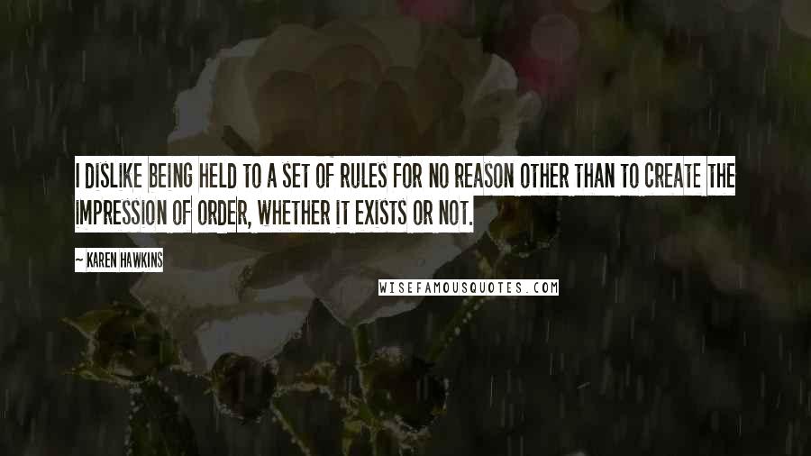 Karen Hawkins Quotes: I dislike being held to a set of rules for no reason other than to create the impression of order, whether it exists or not.