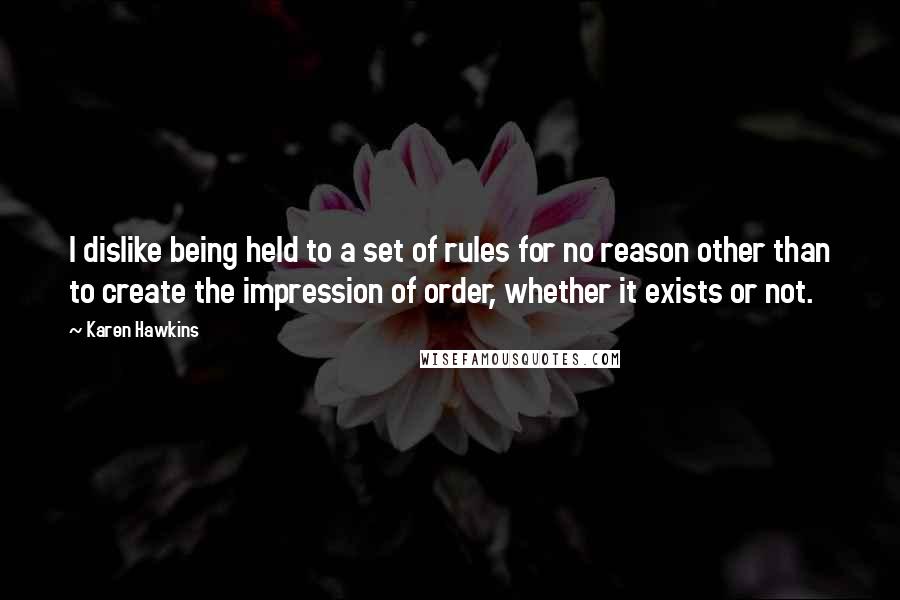 Karen Hawkins Quotes: I dislike being held to a set of rules for no reason other than to create the impression of order, whether it exists or not.