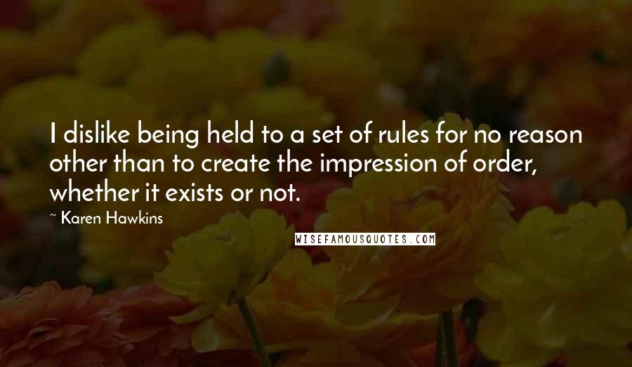 Karen Hawkins Quotes: I dislike being held to a set of rules for no reason other than to create the impression of order, whether it exists or not.