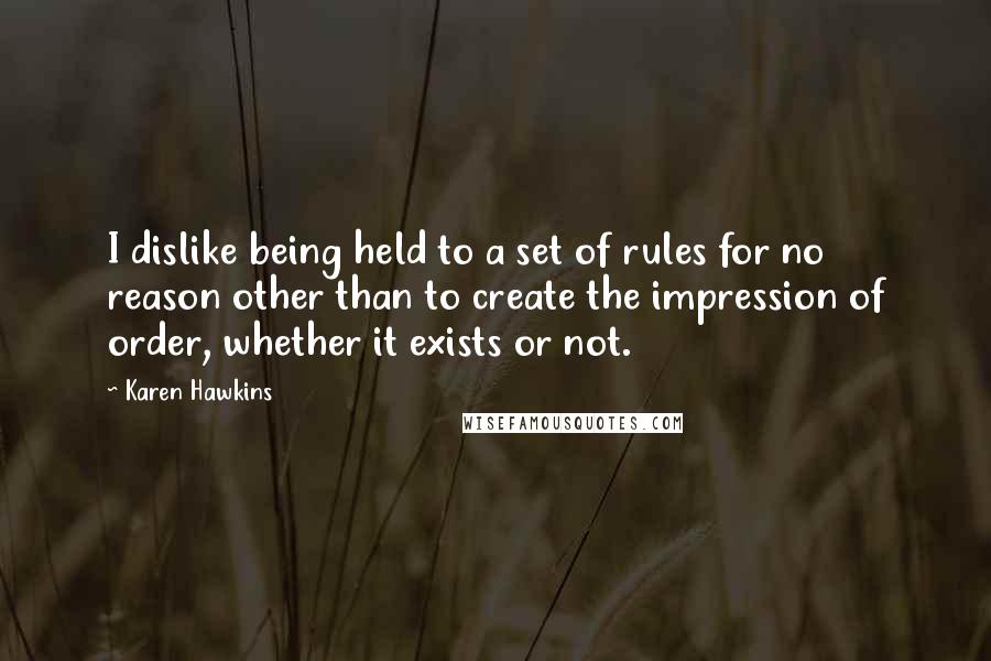 Karen Hawkins Quotes: I dislike being held to a set of rules for no reason other than to create the impression of order, whether it exists or not.