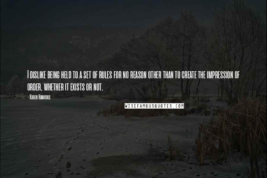 Karen Hawkins Quotes: I dislike being held to a set of rules for no reason other than to create the impression of order, whether it exists or not.
