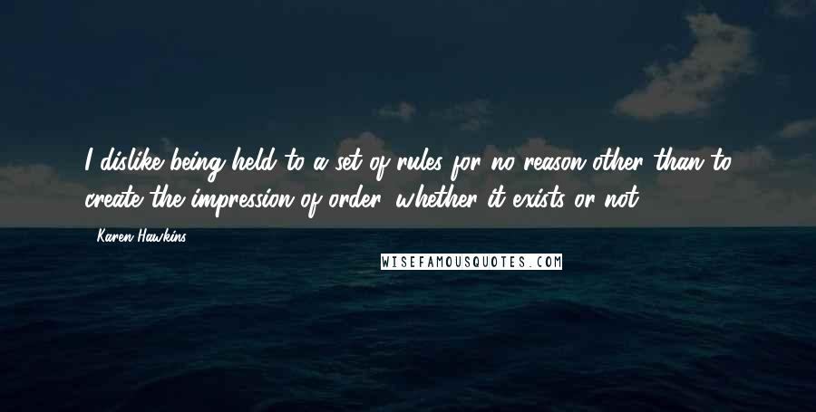 Karen Hawkins Quotes: I dislike being held to a set of rules for no reason other than to create the impression of order, whether it exists or not.