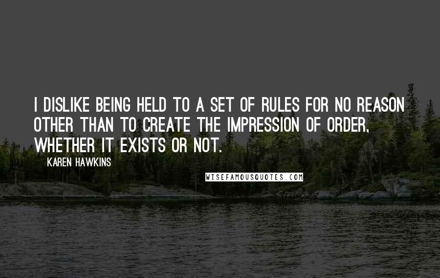 Karen Hawkins Quotes: I dislike being held to a set of rules for no reason other than to create the impression of order, whether it exists or not.