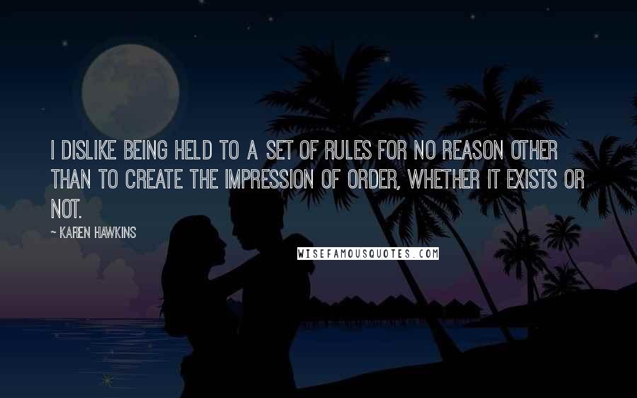 Karen Hawkins Quotes: I dislike being held to a set of rules for no reason other than to create the impression of order, whether it exists or not.