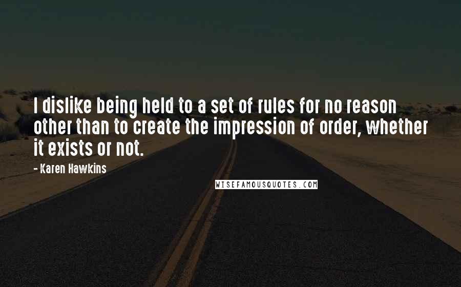 Karen Hawkins Quotes: I dislike being held to a set of rules for no reason other than to create the impression of order, whether it exists or not.