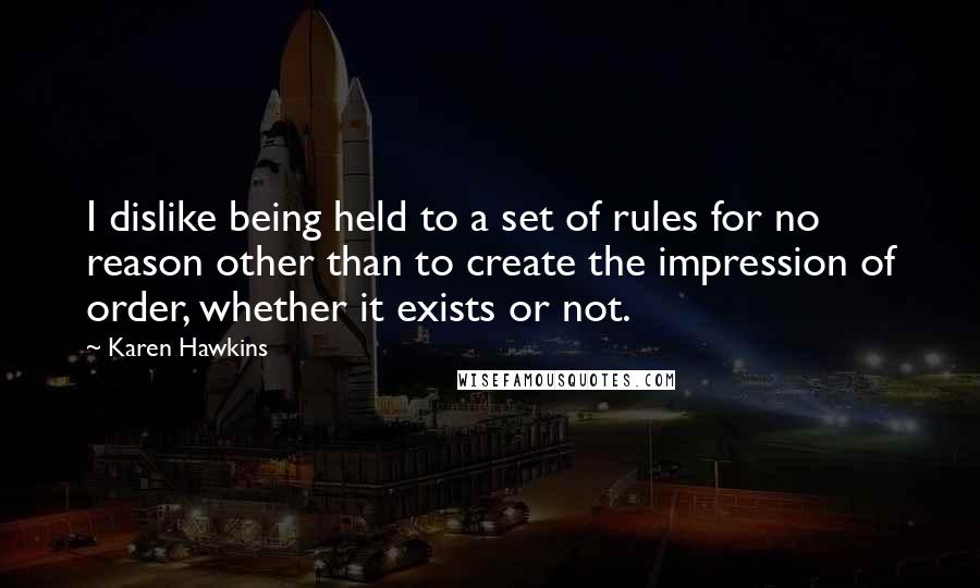 Karen Hawkins Quotes: I dislike being held to a set of rules for no reason other than to create the impression of order, whether it exists or not.