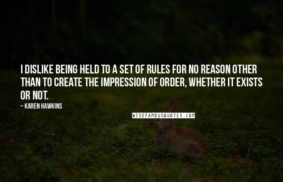 Karen Hawkins Quotes: I dislike being held to a set of rules for no reason other than to create the impression of order, whether it exists or not.