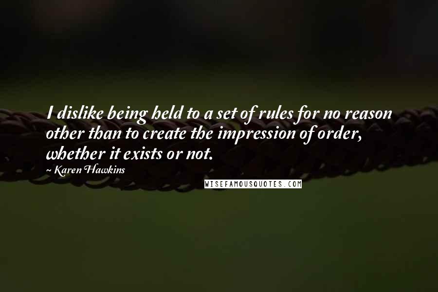 Karen Hawkins Quotes: I dislike being held to a set of rules for no reason other than to create the impression of order, whether it exists or not.