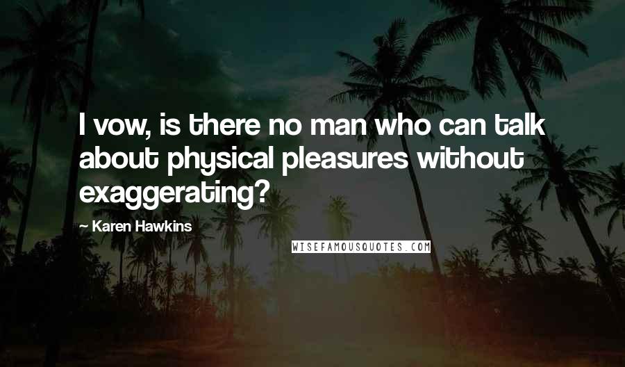 Karen Hawkins Quotes: I vow, is there no man who can talk about physical pleasures without exaggerating?