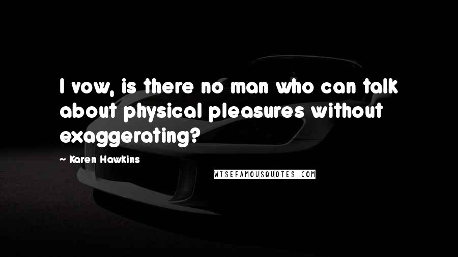 Karen Hawkins Quotes: I vow, is there no man who can talk about physical pleasures without exaggerating?