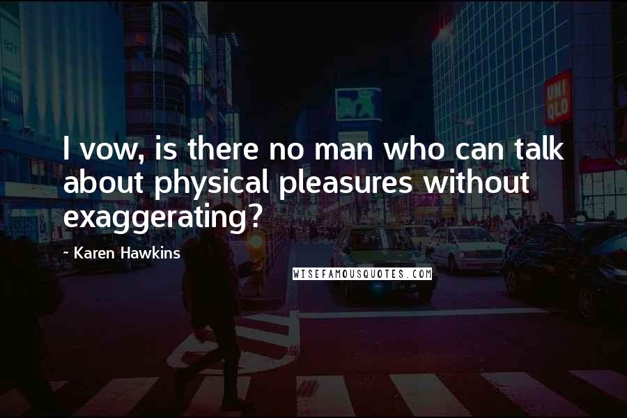 Karen Hawkins Quotes: I vow, is there no man who can talk about physical pleasures without exaggerating?