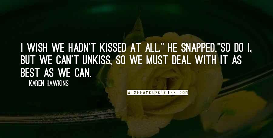 Karen Hawkins Quotes: I wish we hadn't kissed at all," he snapped."So do I, but we can't unkiss, so we must deal with it as best as we can.