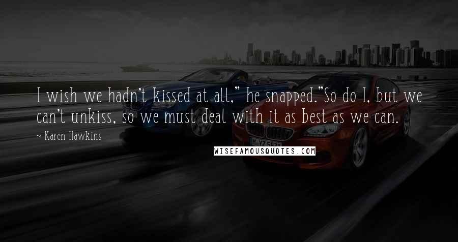 Karen Hawkins Quotes: I wish we hadn't kissed at all," he snapped."So do I, but we can't unkiss, so we must deal with it as best as we can.