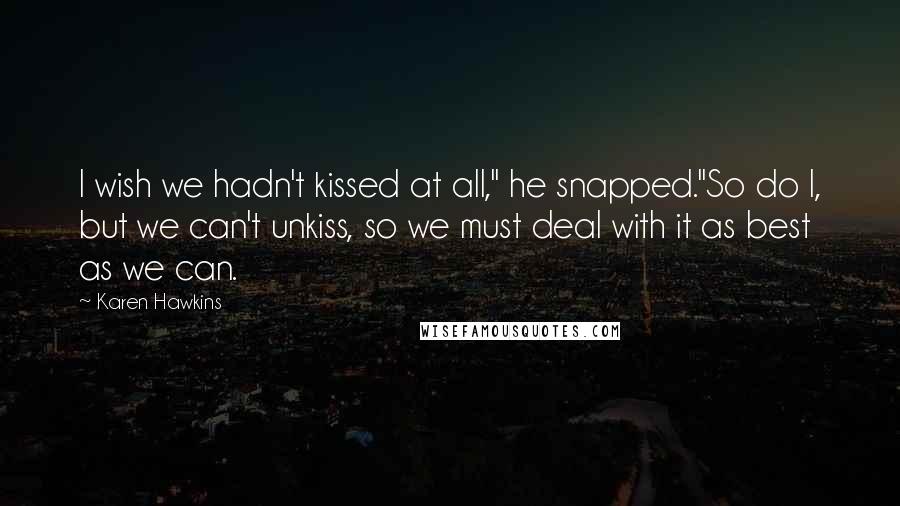 Karen Hawkins Quotes: I wish we hadn't kissed at all," he snapped."So do I, but we can't unkiss, so we must deal with it as best as we can.