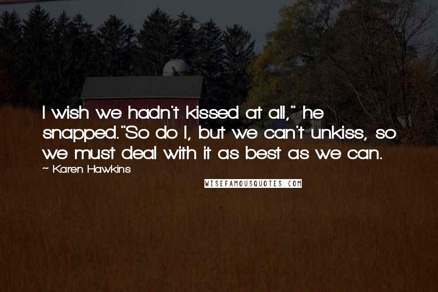 Karen Hawkins Quotes: I wish we hadn't kissed at all," he snapped."So do I, but we can't unkiss, so we must deal with it as best as we can.