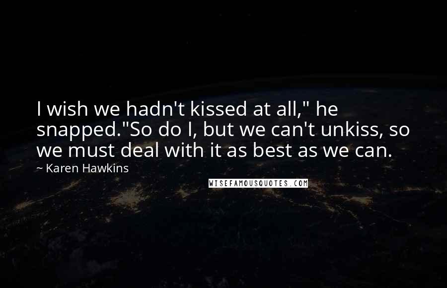 Karen Hawkins Quotes: I wish we hadn't kissed at all," he snapped."So do I, but we can't unkiss, so we must deal with it as best as we can.