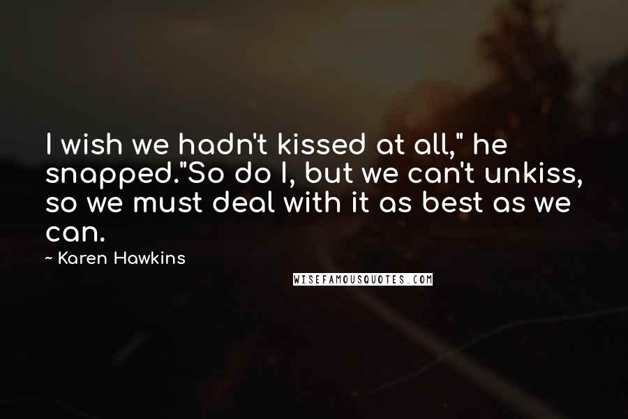 Karen Hawkins Quotes: I wish we hadn't kissed at all," he snapped."So do I, but we can't unkiss, so we must deal with it as best as we can.