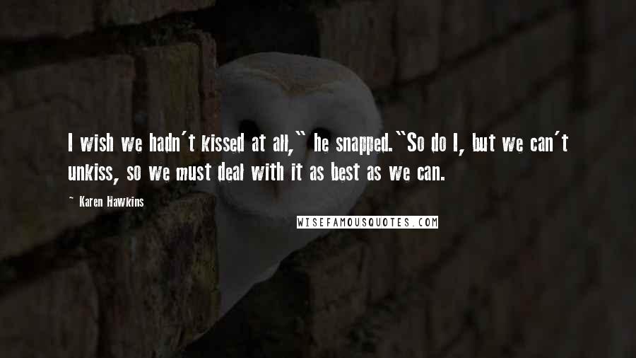 Karen Hawkins Quotes: I wish we hadn't kissed at all," he snapped."So do I, but we can't unkiss, so we must deal with it as best as we can.