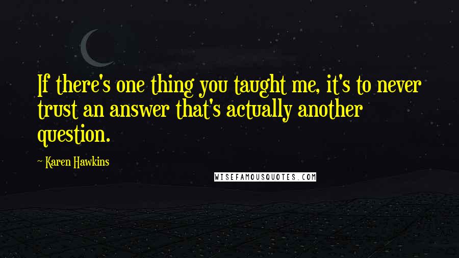 Karen Hawkins Quotes: If there's one thing you taught me, it's to never trust an answer that's actually another question.