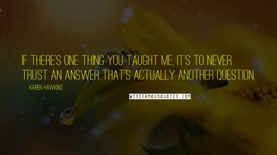 Karen Hawkins Quotes: If there's one thing you taught me, it's to never trust an answer that's actually another question.