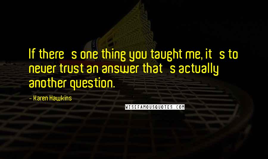 Karen Hawkins Quotes: If there's one thing you taught me, it's to never trust an answer that's actually another question.