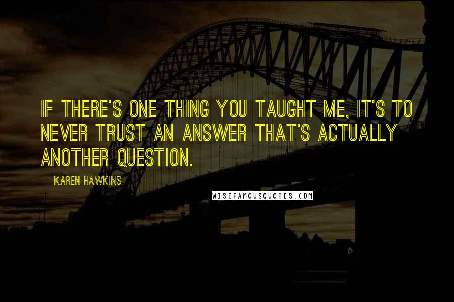 Karen Hawkins Quotes: If there's one thing you taught me, it's to never trust an answer that's actually another question.