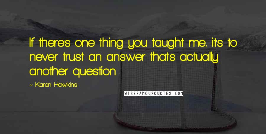 Karen Hawkins Quotes: If there's one thing you taught me, it's to never trust an answer that's actually another question.