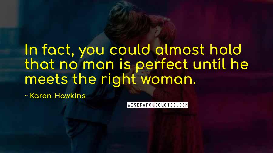 Karen Hawkins Quotes: In fact, you could almost hold that no man is perfect until he meets the right woman.