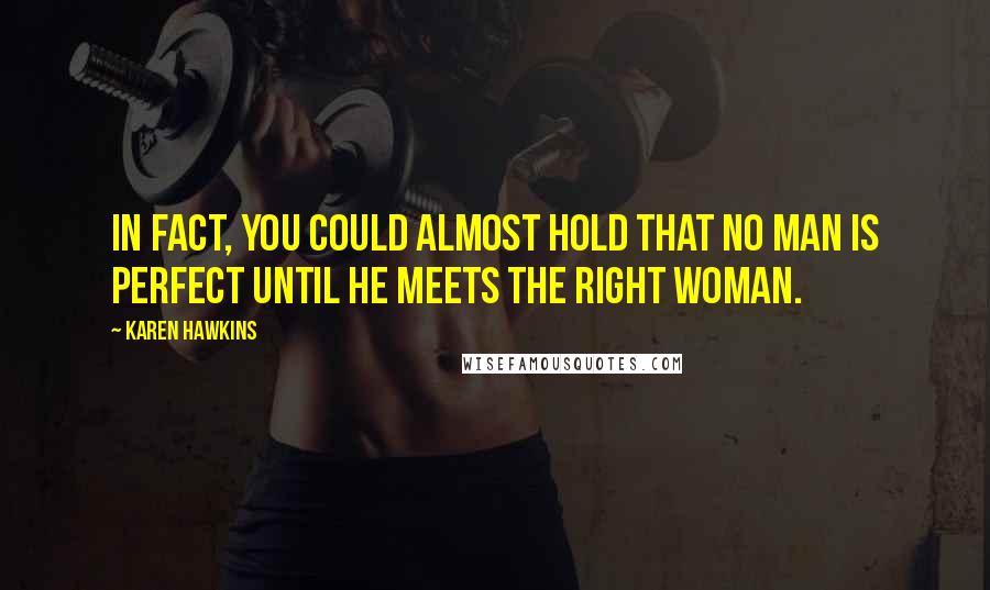 Karen Hawkins Quotes: In fact, you could almost hold that no man is perfect until he meets the right woman.