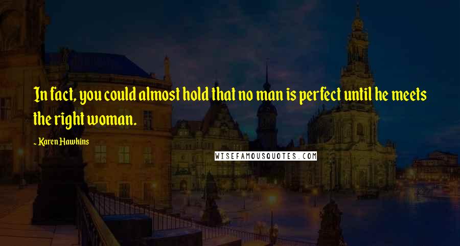 Karen Hawkins Quotes: In fact, you could almost hold that no man is perfect until he meets the right woman.