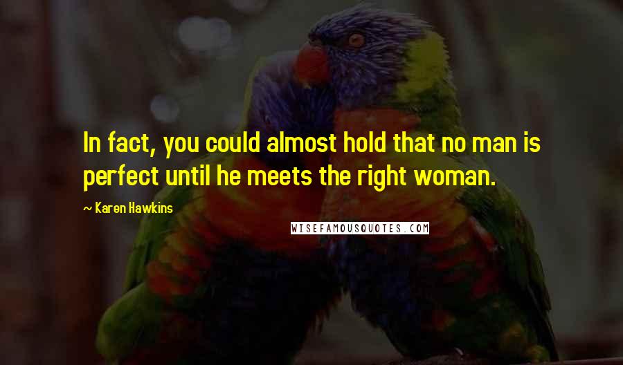 Karen Hawkins Quotes: In fact, you could almost hold that no man is perfect until he meets the right woman.