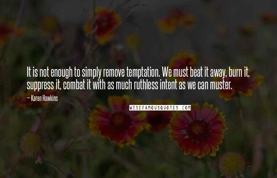 Karen Hawkins Quotes: It is not enough to simply remove temptation. We must beat it away, burn it, suppress it, combat it with as much ruthless intent as we can muster.