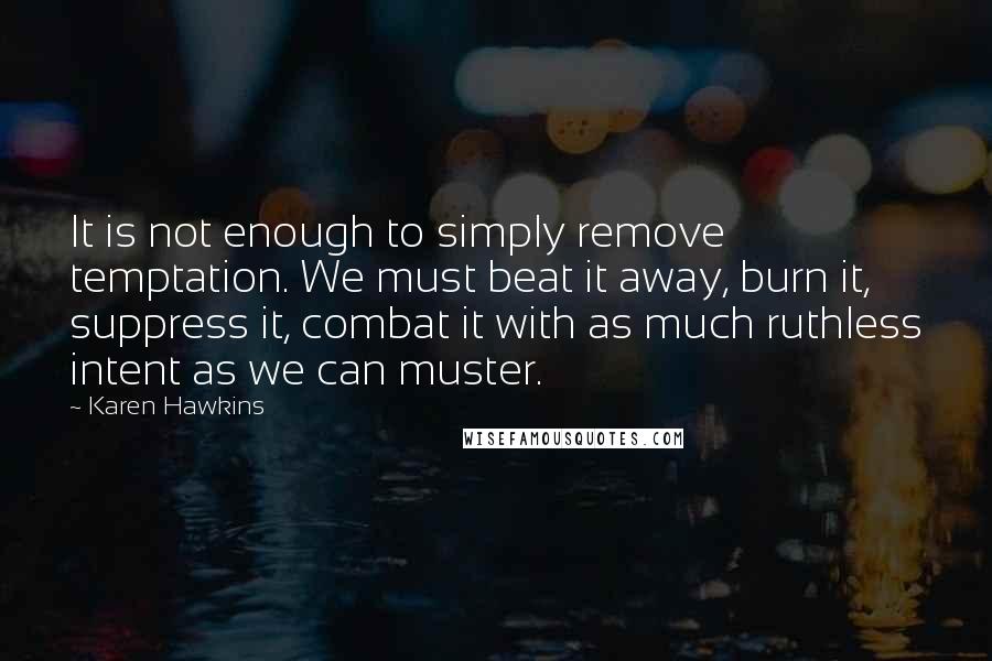 Karen Hawkins Quotes: It is not enough to simply remove temptation. We must beat it away, burn it, suppress it, combat it with as much ruthless intent as we can muster.