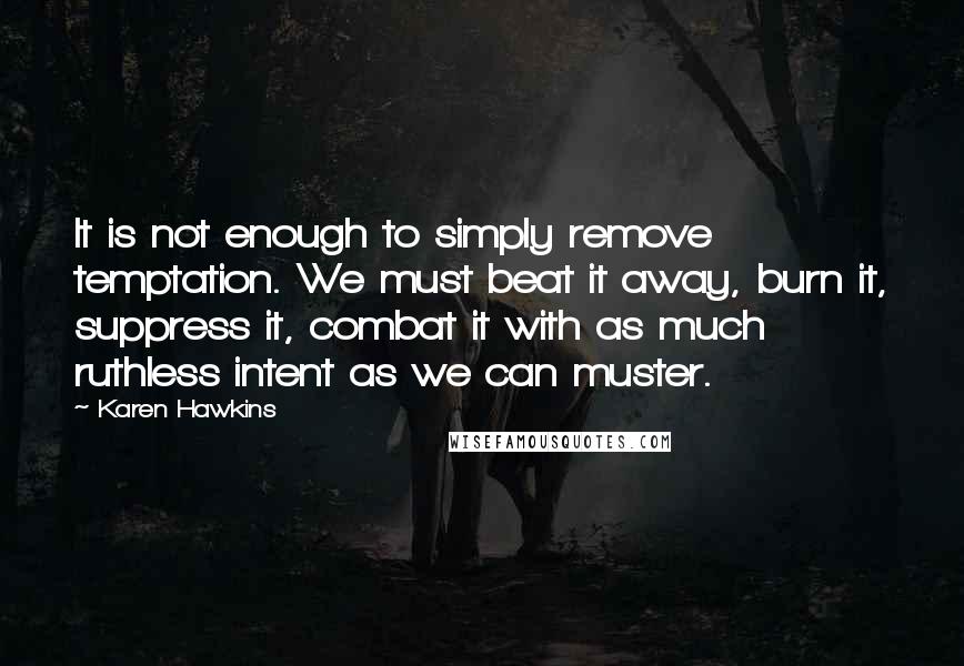 Karen Hawkins Quotes: It is not enough to simply remove temptation. We must beat it away, burn it, suppress it, combat it with as much ruthless intent as we can muster.