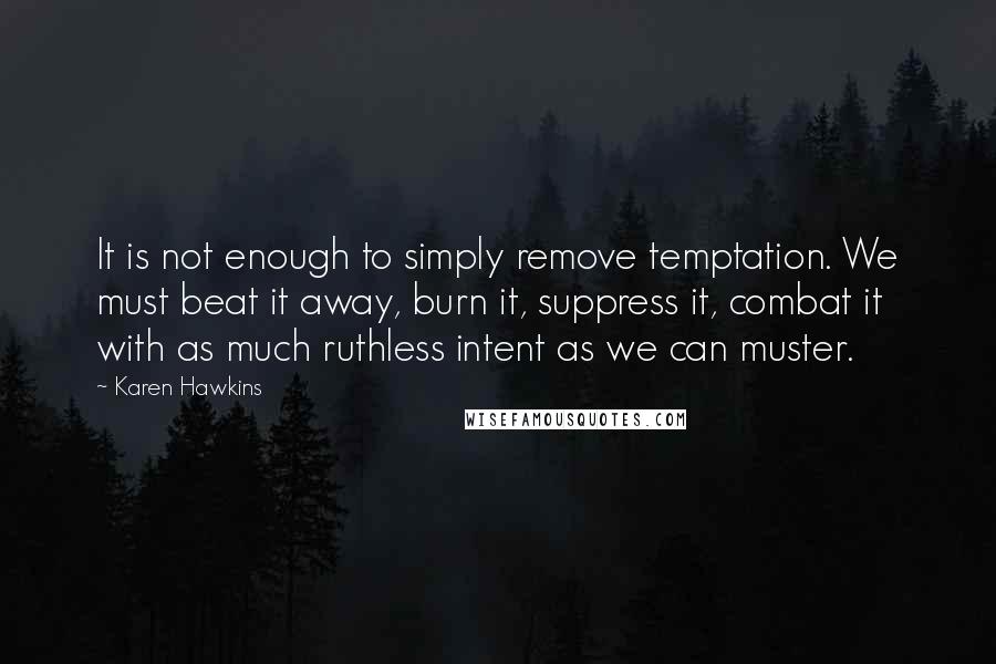 Karen Hawkins Quotes: It is not enough to simply remove temptation. We must beat it away, burn it, suppress it, combat it with as much ruthless intent as we can muster.