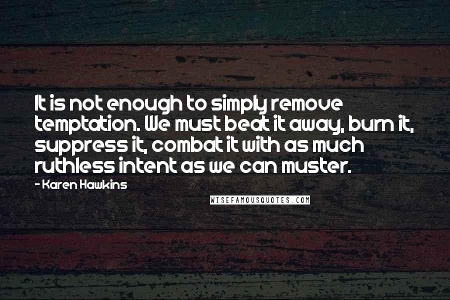 Karen Hawkins Quotes: It is not enough to simply remove temptation. We must beat it away, burn it, suppress it, combat it with as much ruthless intent as we can muster.