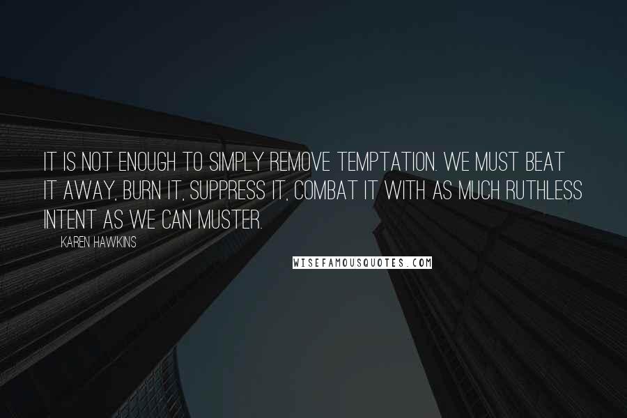 Karen Hawkins Quotes: It is not enough to simply remove temptation. We must beat it away, burn it, suppress it, combat it with as much ruthless intent as we can muster.