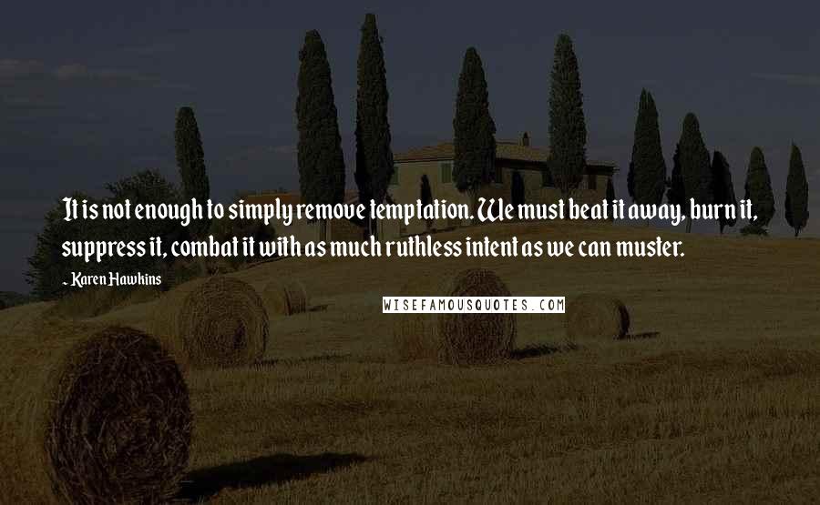 Karen Hawkins Quotes: It is not enough to simply remove temptation. We must beat it away, burn it, suppress it, combat it with as much ruthless intent as we can muster.