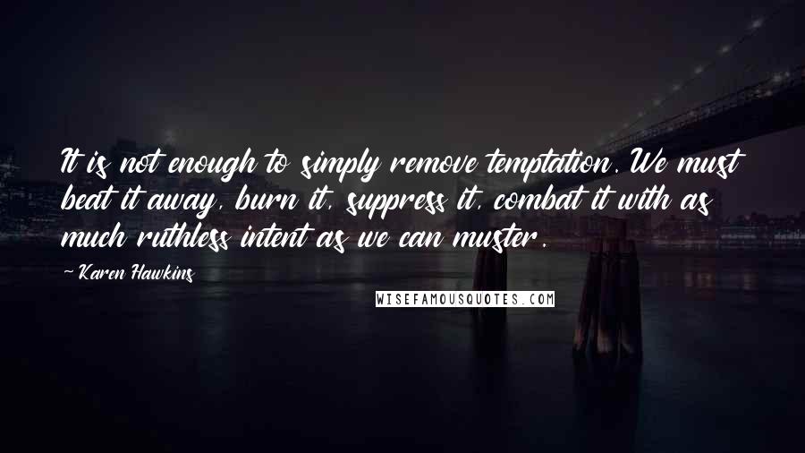 Karen Hawkins Quotes: It is not enough to simply remove temptation. We must beat it away, burn it, suppress it, combat it with as much ruthless intent as we can muster.