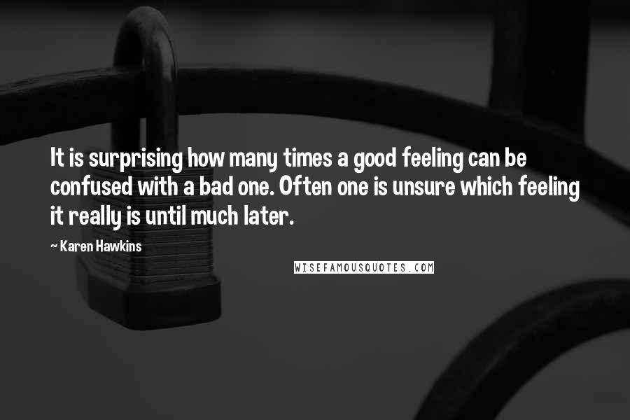 Karen Hawkins Quotes: It is surprising how many times a good feeling can be confused with a bad one. Often one is unsure which feeling it really is until much later.
