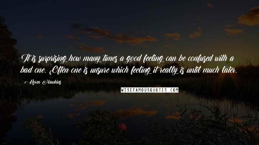 Karen Hawkins Quotes: It is surprising how many times a good feeling can be confused with a bad one. Often one is unsure which feeling it really is until much later.