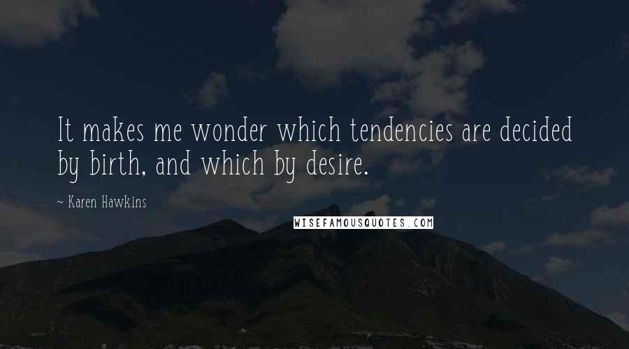 Karen Hawkins Quotes: It makes me wonder which tendencies are decided by birth, and which by desire.